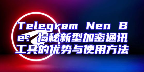 Telegram Nen Be：揭秘新型加密通讯工具的优势与使用方法