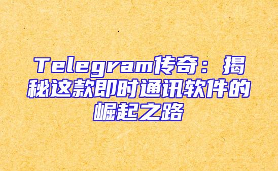 Telegram传奇：揭秘这款即时通讯软件的崛起之路