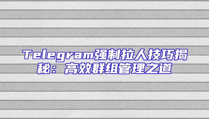 Telegram强制拉人技巧揭秘：高效群组管理之道