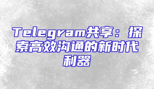 Telegram共享：探索高效沟通的新时代利器