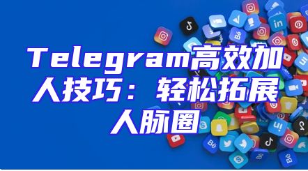Telegram高效加人技巧：轻松拓展人脉圈