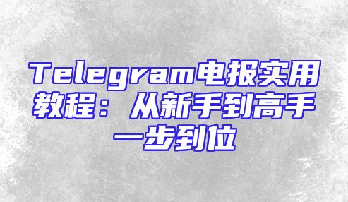 Telegram电报实用教程：从新手到高手一步到位