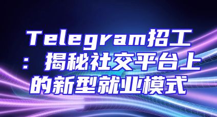 Telegram招工：揭秘社交平台上的新型就业模式
