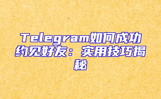 Telegram如何成功约见好友：实用技巧揭秘