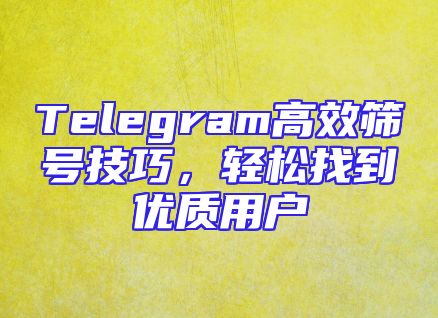 Telegram高效筛号技巧，轻松找到优质用户