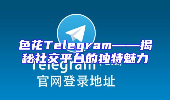 色花Telegram——揭秘社交平台的独特魅力