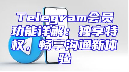 Telegram会员功能详解：独享特权，畅享沟通新体验