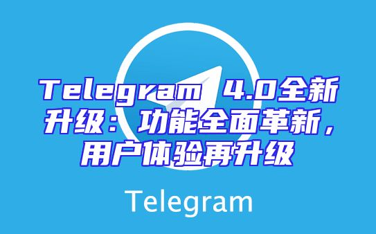 Telegram 4.0全新升级：功能全面革新，用户体验再升级
