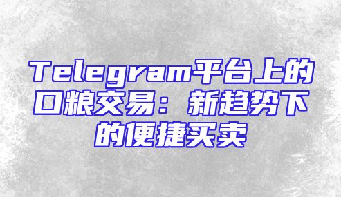 Telegram平台上的口粮交易：新趋势下的便捷买卖