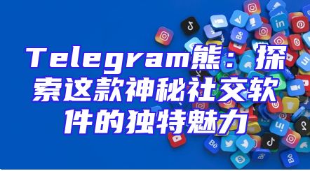 Telegram熊：探索这款神秘社交软件的独特魅力