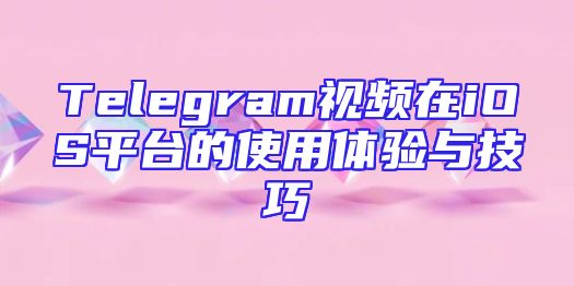 Telegram视频在iOS平台的使用体验与技巧