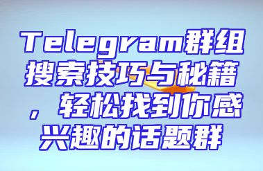 Telegram群组搜索技巧与秘籍，轻松找到你感兴趣的话题群
