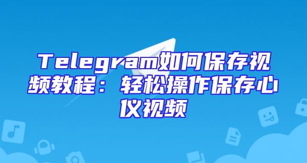 Telegram如何保存视频教程：轻松操作保存心仪视频