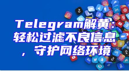 Telegram解黄：轻松过滤不良信息，守护网络环境