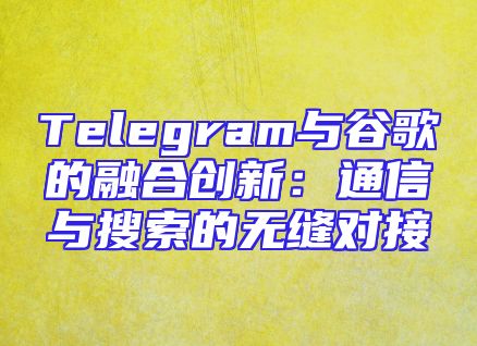 Telegram与谷歌的融合创新：通信与搜索的无缝对接