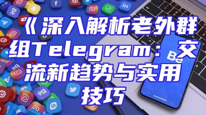 《深入解析老外群组Telegram：交流新趋势与实用技巧