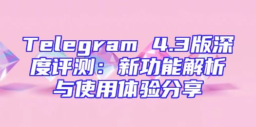 Telegram 4.3版深度评测：新功能解析与使用体验分享