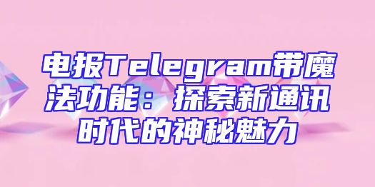 电报Telegram带魔法功能：探索新通讯时代的神秘魅力