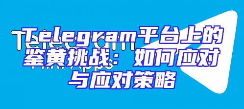 Telegram平台上的鉴黄挑战：如何应对与应对策略