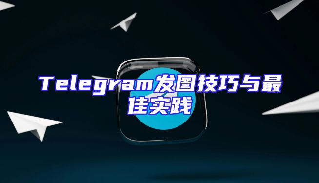 Telegram发图技巧与最佳实践