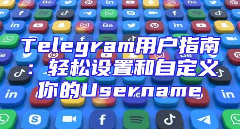 Telegram用户指南：轻松设置和自定义你的Username