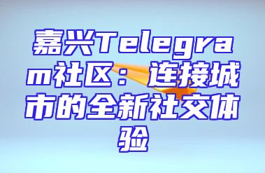 嘉兴Telegram社区：连接城市的全新社交体验