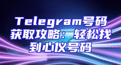 Telegram号码获取攻略：轻松找到心仪号码