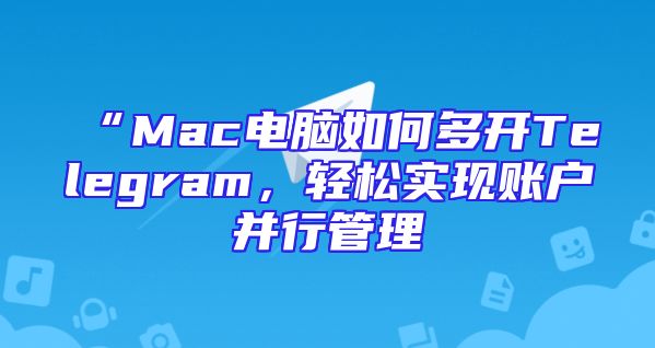 “Mac电脑如何多开Telegram，轻松实现账户并行管理