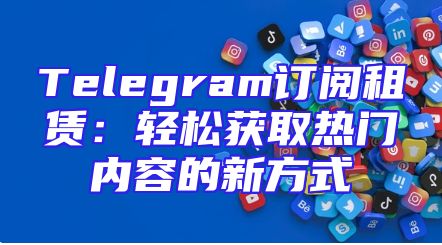 Telegram订阅租赁：轻松获取热门内容的新方式