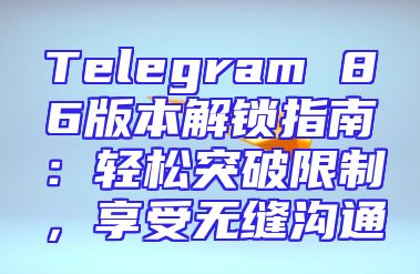Telegram 86版本解锁指南：轻松突破限制，享受无缝沟通