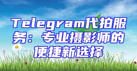 Telegram代拍服务：专业摄影师的便捷新选择