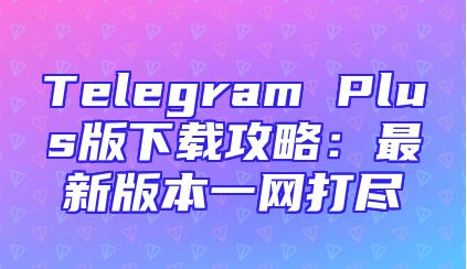 Telegram Plus版下载攻略：最新版本一网打尽
