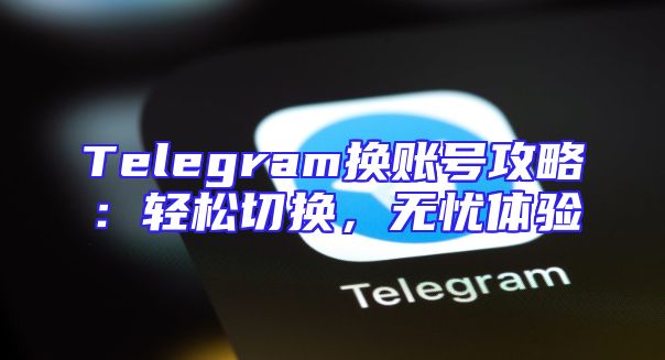 Telegram换账号攻略：轻松切换，无忧体验