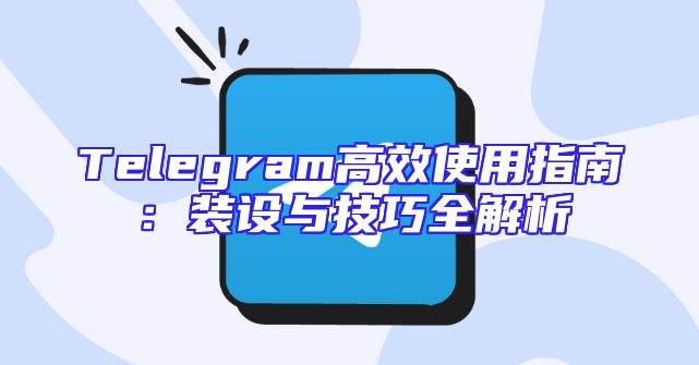 Telegram高效使用指南：装设与技巧全解析