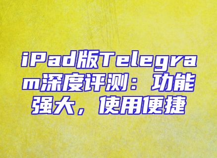 iPad版Telegram深度评测：功能强大，使用便捷