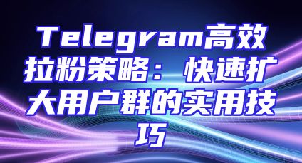 Telegram高效拉粉策略：快速扩大用户群的实用技巧