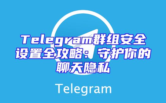 Telegram群组安全设置全攻略：守护你的聊天隐私
