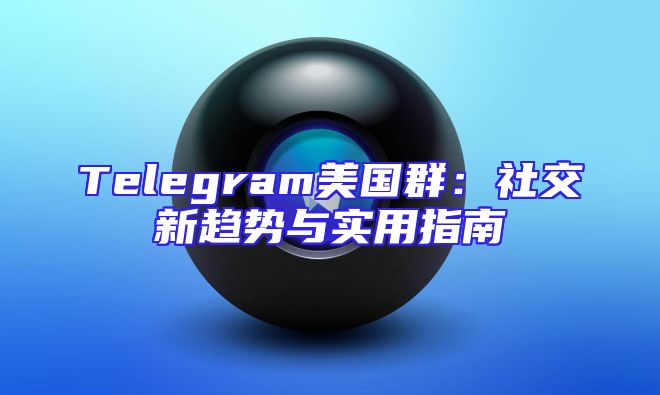 Telegram美国群：社交新趋势与实用指南