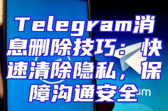 Telegram消息删除技巧：快速清除隐私，保障沟通安全