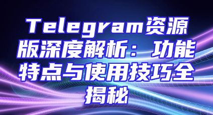 Telegram资源版深度解析：功能特点与使用技巧全揭秘