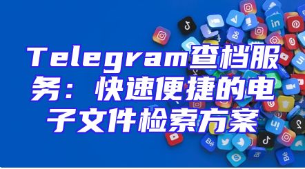 Telegram查档服务：快速便捷的电子文件检索方案