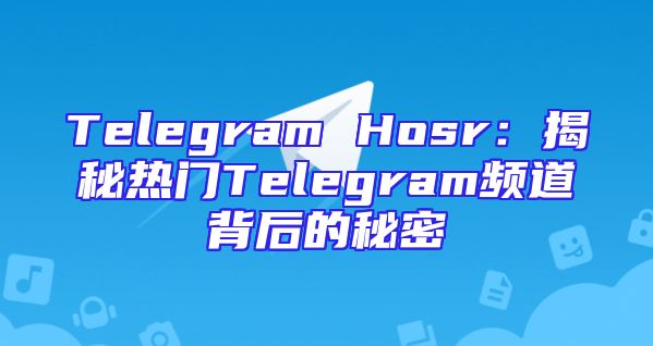 Telegram Hosr：揭秘热门Telegram频道背后的秘密
