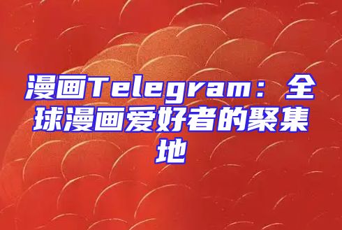 漫画Telegram：全球漫画爱好者的聚集地