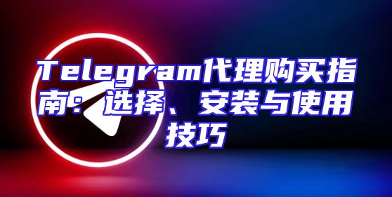 Telegram代理购买指南：选择、安装与使用技巧