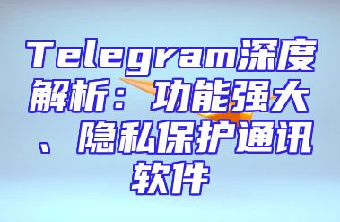 Telegram深度解析：功能强大、隐私保护通讯软件
