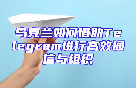 乌克兰如何借助Telegram进行高效通信与组织