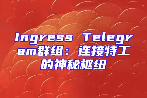 Ingress Telegram群组：连接特工的神秘枢纽