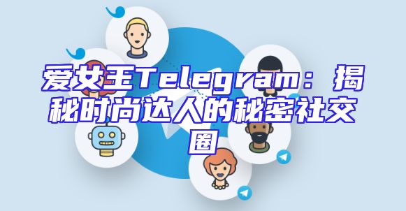 爱女王Telegram：揭秘时尚达人的秘密社交圈