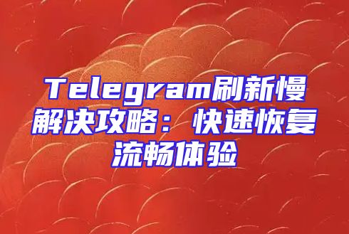 Telegram刷新慢解决攻略：快速恢复流畅体验