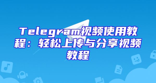 Telegram视频使用教程：轻松上传与分享视频教程